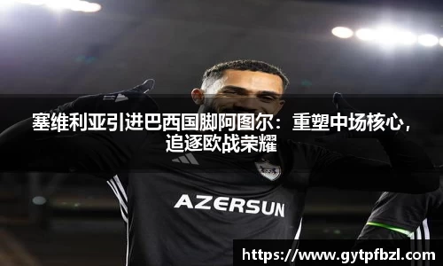 塞维利亚引进巴西国脚阿图尔：重塑中场核心，追逐欧战荣耀
