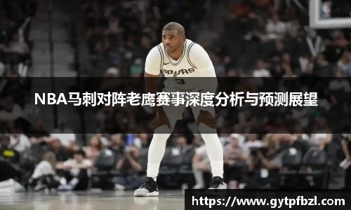 NBA马刺对阵老鹰赛事深度分析与预测展望