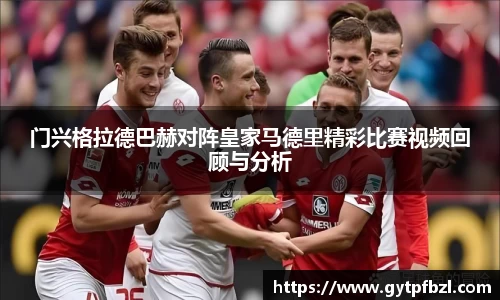 门兴格拉德巴赫对阵皇家马德里精彩比赛视频回顾与分析