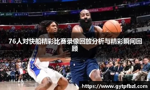 76人对快船精彩比赛录像回放分析与精彩瞬间回顾
