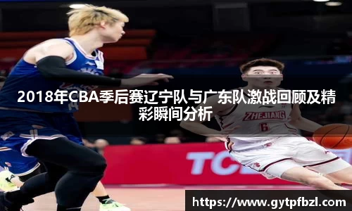 2018年CBA季后赛辽宁队与广东队激战回顾及精彩瞬间分析