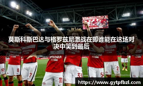 莫斯科斯巴达与格罗兹尼激战在即谁能在这场对决中笑到最后
