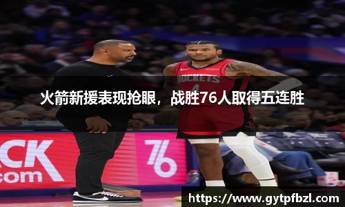 火箭新援表现抢眼，战胜76人取得五连胜