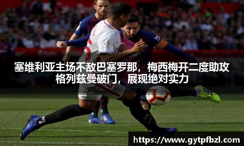 塞维利亚主场不敌巴塞罗那，梅西梅开二度助攻格列兹曼破门，展现绝对实力