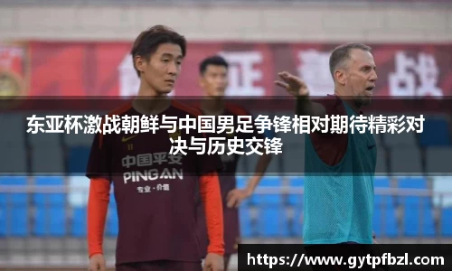东亚杯激战朝鲜与中国男足争锋相对期待精彩对决与历史交锋