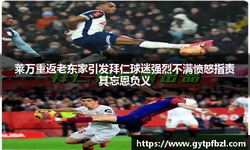 莱万重返老东家引发拜仁球迷强烈不满愤怒指责其忘恩负义