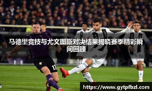 马德里竞技与尤文图斯对决结果揭晓赛季精彩瞬间回顾