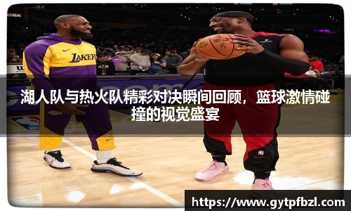 湖人队与热火队精彩对决瞬间回顾，篮球激情碰撞的视觉盛宴