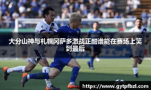大分山神与札幌冈萨多激战正酣谁能在赛场上笑到最后