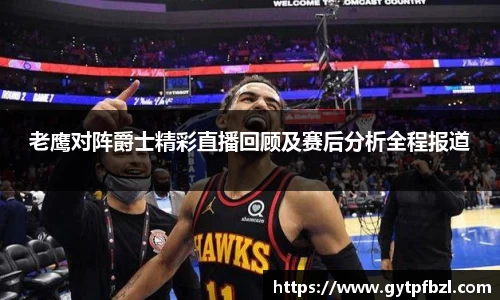 老鹰对阵爵士精彩直播回顾及赛后分析全程报道