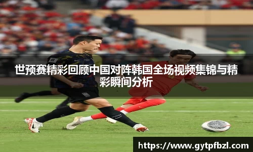 世预赛精彩回顾中国对阵韩国全场视频集锦与精彩瞬间分析