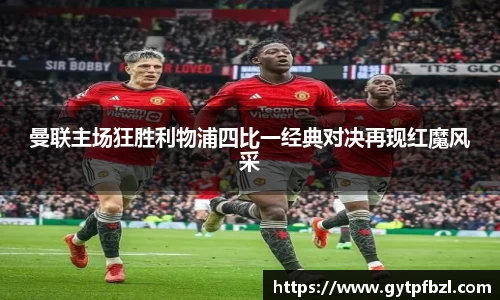 曼联主场狂胜利物浦四比一经典对决再现红魔风采