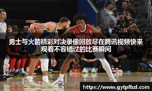 勇士与火箭精彩对决录像回放尽在腾讯视频快来观看不容错过的比赛瞬间
