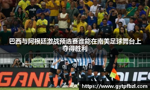巴西与阿根廷激战预选赛谁能在南美足球舞台上夺得胜利