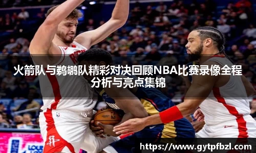 火箭队与鹈鹕队精彩对决回顾NBA比赛录像全程分析与亮点集锦