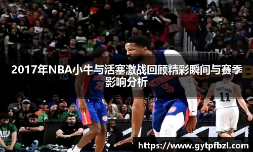 2017年NBA小牛与活塞激战回顾精彩瞬间与赛季影响分析