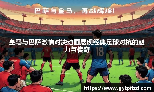 皇马与巴萨激情对决动画展现经典足球对抗的魅力与传奇