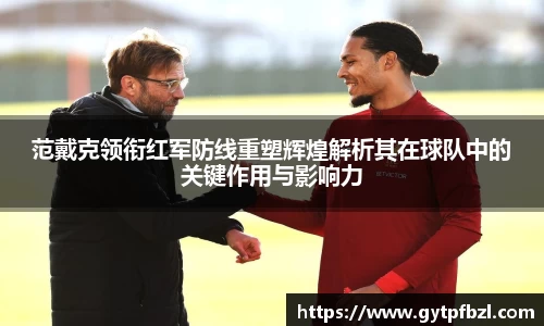 范戴克领衔红军防线重塑辉煌解析其在球队中的关键作用与影响力