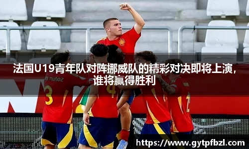 法国U19青年队对阵挪威队的精彩对决即将上演，谁将赢得胜利