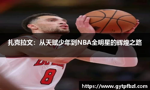 扎克拉文：从天赋少年到NBA全明星的辉煌之路